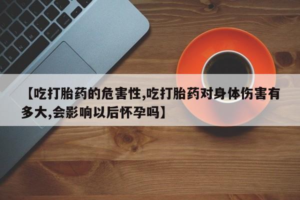 网上卖打胎药的微信【吃打胎药的危害性,吃打胎药对身体伤害有多大,会影响以后怀孕吗】