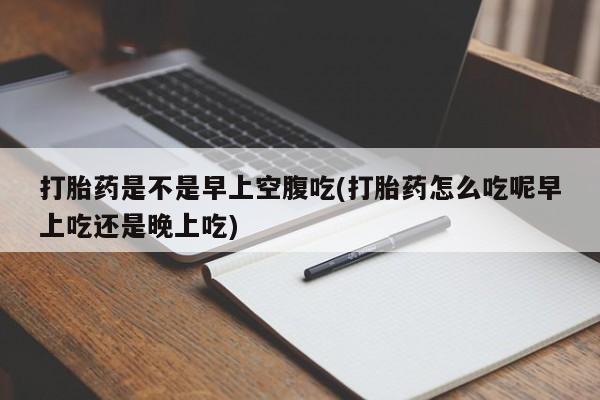 网上卖打胎药的微信打胎药是不是早上空腹吃(打胎药怎么吃呢早上吃还是晚上吃)