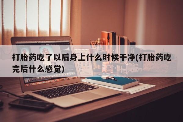 网上卖打胎药的微信打胎药吃了以后身上什么时候干净(打胎药吃完后什么感觉)