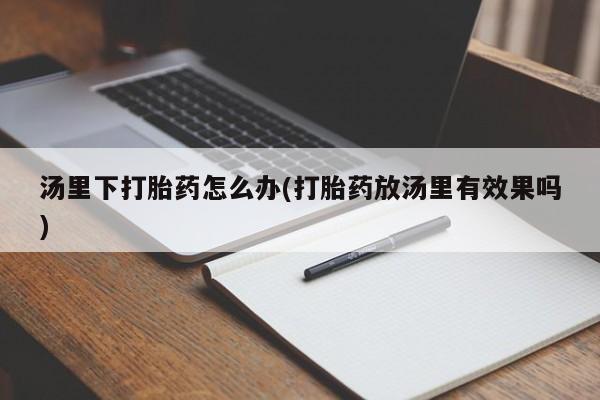 网上卖打胎药的微信汤里下打胎药怎么办(打胎药放汤里有效果吗)