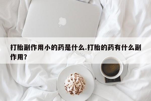 网上卖打胎药的微信打胎副作用小的药是什么.打胎的药有什么副作用？