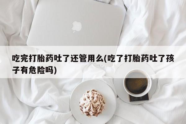 网上卖打胎药的微信吃完打胎药吐了还管用么(吃了打胎药吐了孩子有危险吗)