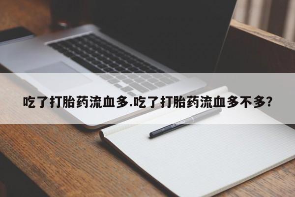 网上卖打胎药的微信吃了打胎药流血多.吃了打胎药流血多不多?