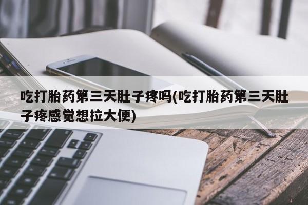 网上卖打胎药的微信吃打胎药第三天肚子疼吗(吃打胎药第三天肚子疼感觉想拉大便)
