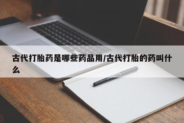 网上卖打胎药的微信古代打胎药是哪些药品用/古代打胎的药叫什么