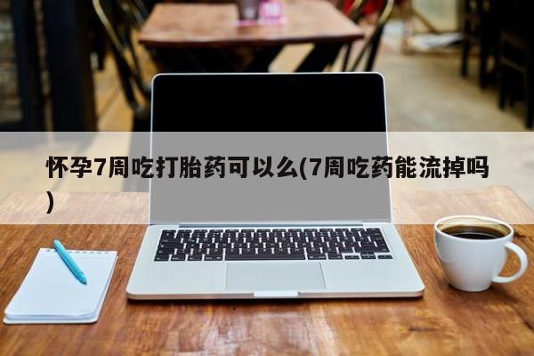 网上卖打胎药的微信怀孕7周吃打胎药可以么(7周吃药能流掉吗)