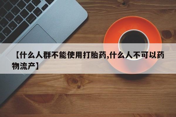 网上卖打胎药的微信【什么人群不能使用打胎药,什么人不可以药物流产】