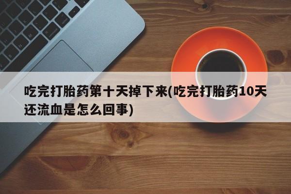 网上卖打胎药的微信吃完打胎药第十天掉下来(吃完打胎药10天还流血是怎么回事)