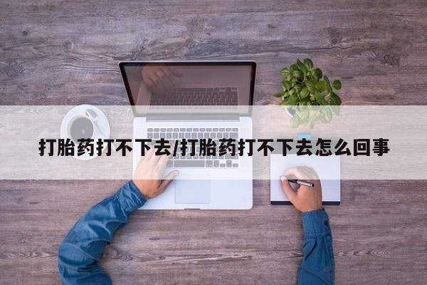 网上卖打胎药的微信打胎药打不下去/打胎药打不下去怎么回事