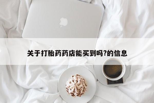 网上卖打胎药的微信关于打胎药药店能买到吗?的信息