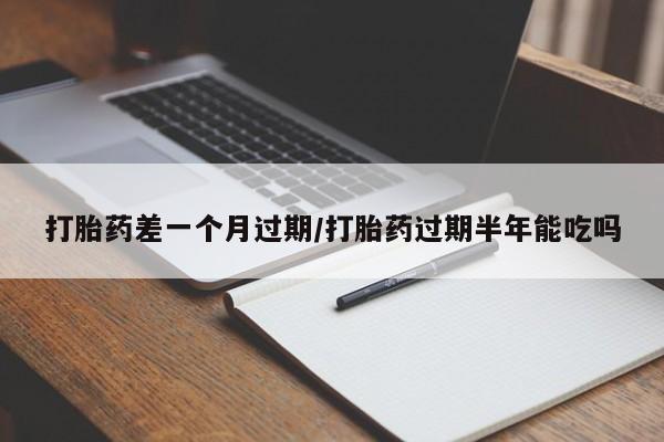 网上卖打胎药的微信打胎药差一个月过期/打胎药过期半年能吃吗