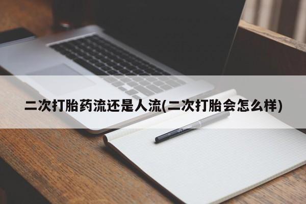 网上卖打胎药的微信二次打胎药流还是人流(二次打胎会怎么样)
