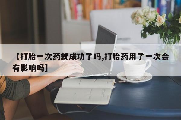 网上卖打胎药的微信【打胎一次药就成功了吗,打胎药用了一次会有影响吗】
