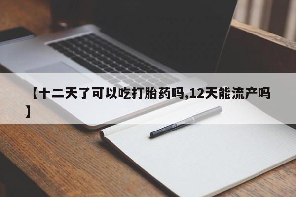 网上卖打胎药的微信【十二天了可以吃打胎药吗,12天能流产吗】