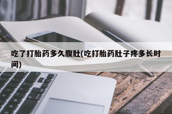 网上卖打胎药的微信吃了打胎药多久腹肚(吃打胎药肚子疼多长时间)