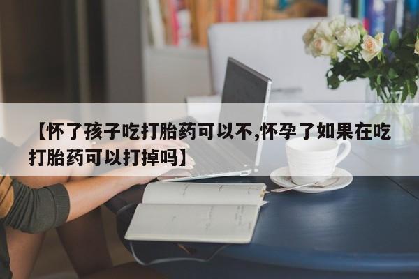 网上卖打胎药的微信【怀了孩子吃打胎药可以不,怀孕了如果在吃打胎药可以打掉吗】