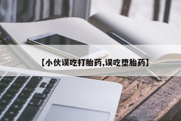 网上卖打胎药的微信【小伙误吃打胎药,误吃堕胎药】