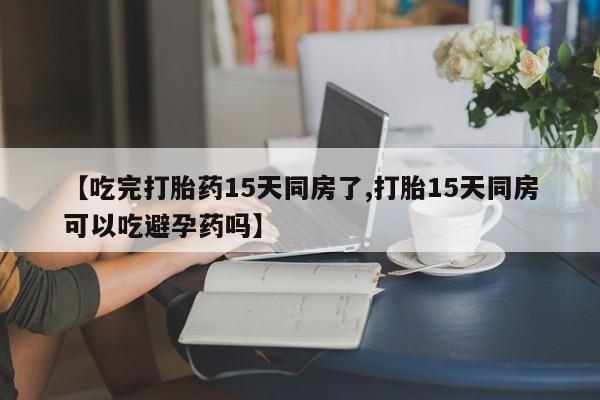 网上卖打胎药的微信【吃完打胎药15天同房了,打胎15天同房可以吃避孕药吗】