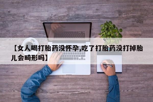 网上卖打胎药的微信【女人喝打胎药没怀孕,吃了打胎药没打掉胎儿会畸形吗】
