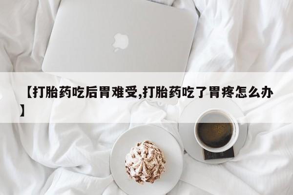 网上卖打胎药的微信【打胎药吃后胃难受,打胎药吃了胃疼怎么办】