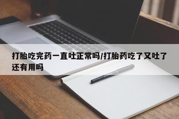 网上卖打胎药的微信打胎吃完药一直吐正常吗/打胎药吃了又吐了还有用吗