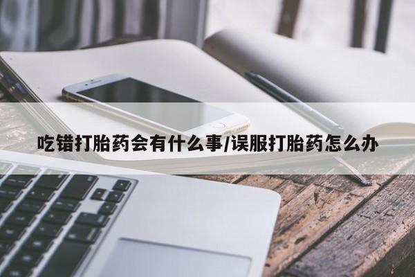网上卖打胎药的微信吃错打胎药会有什么事/误服打胎药怎么办