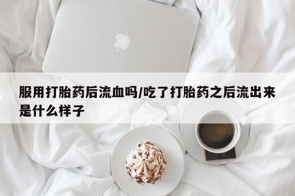 网上卖打胎药的微信服用打胎药后流血吗/吃了打胎药之后流出来是什么样子