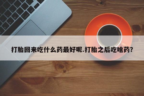 网上卖打胎药的微信打胎回来吃什么药最好呢.打胎之后吃啥药?
