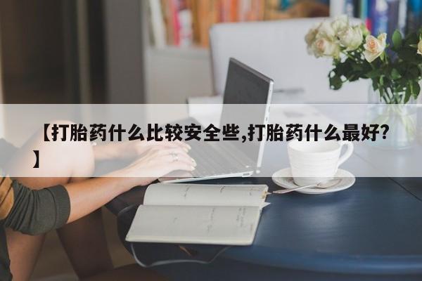网上卖打胎药的微信【打胎药什么比较安全些,打胎药什么最好?】
