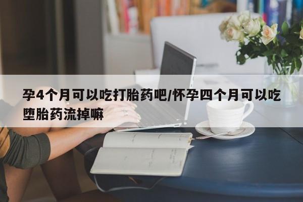 网上卖打胎药的微信孕4个月可以吃打胎药吧/怀孕四个月可以吃堕胎药流掉嘛