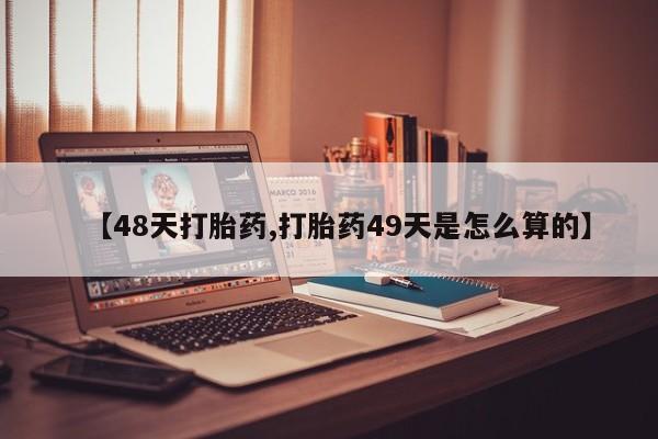 网上卖打胎药的微信【48天打胎药,打胎药49天是怎么算的】