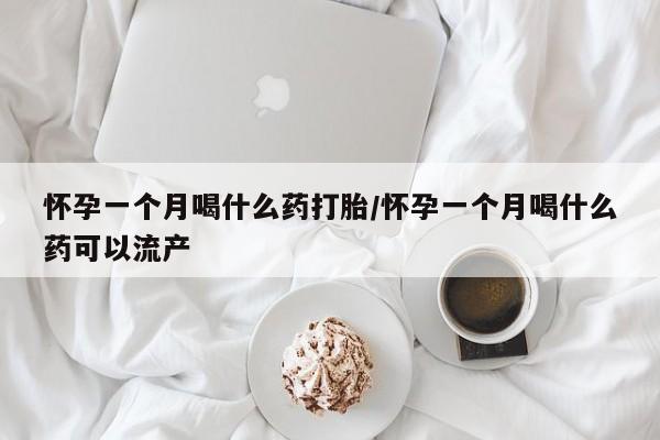 网上卖打胎药的微信怀孕一个月喝什么药打胎/怀孕一个月喝什么药可以流产