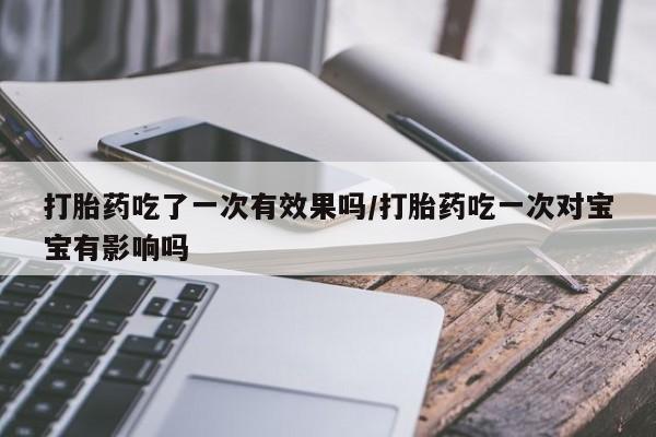 网上卖打胎药的微信打胎药吃了一次有效果吗/打胎药吃一次对宝宝有影响吗