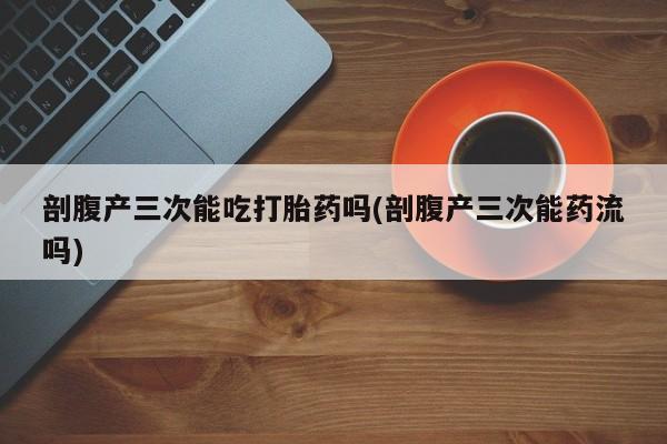 网上卖打胎药的微信剖腹产三次能吃打胎药吗(剖腹产三次能药流吗)