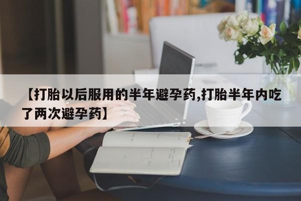网上卖打胎药的微信【打胎以后服用的半年避孕药,打胎半年内吃了两次避孕药】