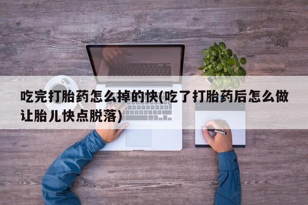 网上卖打胎药的微信吃完打胎药怎么掉的快(吃了打胎药后怎么做让胎儿快点脱落)