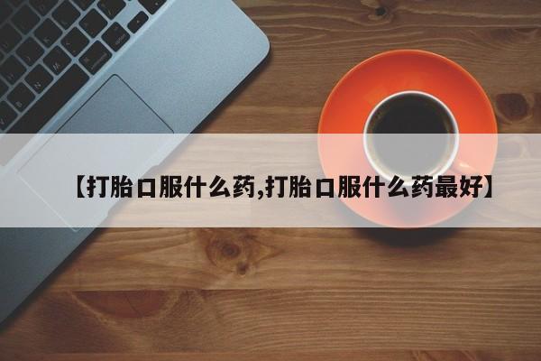 网上卖打胎药的微信【打胎口服什么药,打胎口服什么药最好】