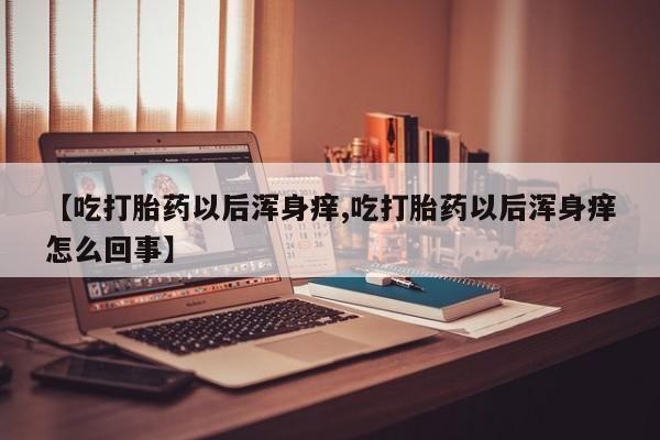 网上卖打胎药的微信【吃打胎药以后浑身痒,吃打胎药以后浑身痒怎么回事】