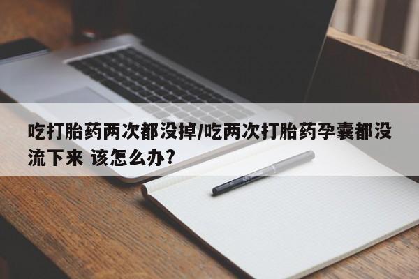 网上卖打胎药的微信吃打胎药两次都没掉/吃两次打胎药孕囊都没流下来 该怎么办?