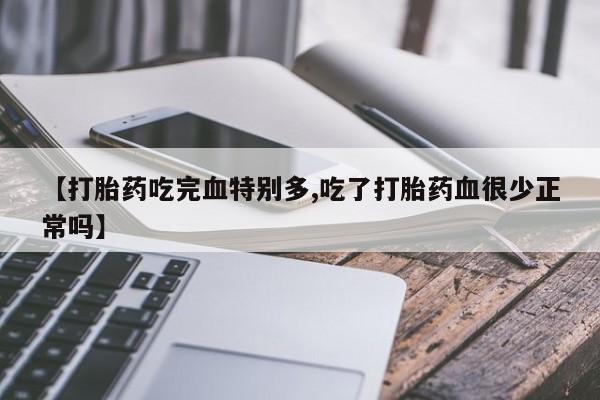 网上卖打胎药的微信【打胎药吃完血特别多,吃了打胎药血很少正常吗】