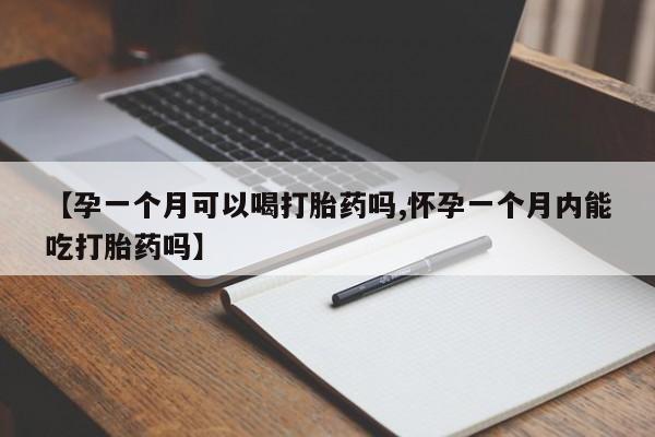 网上卖打胎药的微信【孕一个月可以喝打胎药吗,怀孕一个月内能吃打胎药吗】
