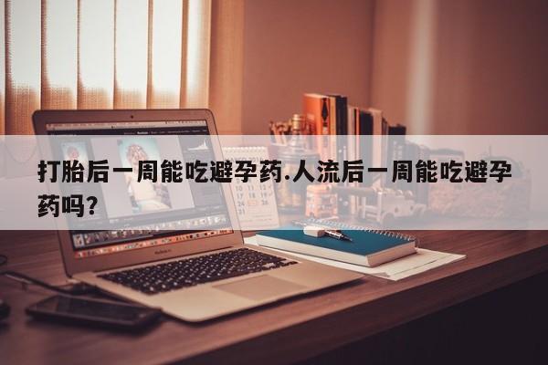 网上卖打胎药的微信打胎后一周能吃避孕药.人流后一周能吃避孕药吗？