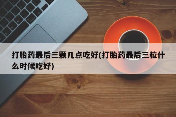 网上卖打胎药的微信打胎药最后三颗几点吃好(打胎药最后三粒什么时候吃好)