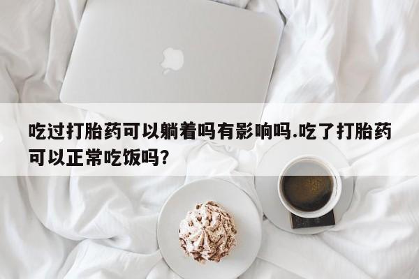 网上卖打胎药的微信吃过打胎药可以躺着吗有影响吗.吃了打胎药可以正常吃饭吗?