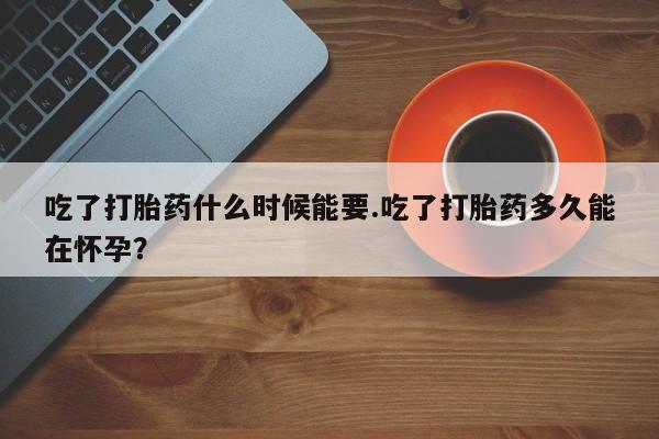 网上卖打胎药的微信吃了打胎药什么时候能要.吃了打胎药多久能在怀孕？