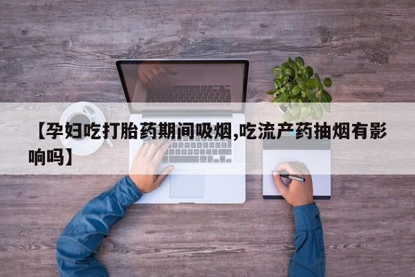 网上卖打胎药的微信【孕妇吃打胎药期间吸烟,吃流产药抽烟有影响吗】