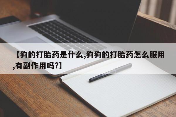 网上卖打胎药的微信【狗的打胎药是什么,狗狗的打胎药怎么服用,有副作用吗?】