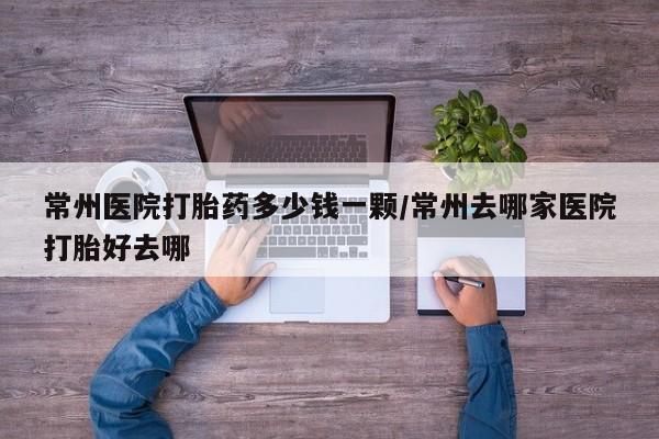 网上卖打胎药的微信常州医院打胎药多少钱一颗/常州去哪家医院打胎好去哪