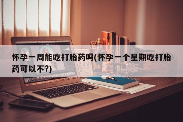 网上卖打胎药的微信怀孕一周能吃打胎药吗(怀孕一个星期吃打胎药可以不?)