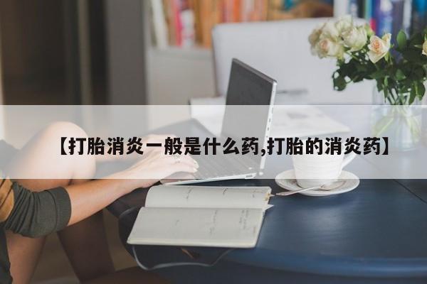 网上卖打胎药的微信【打胎消炎一般是什么药,打胎的消炎药】
